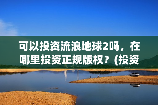 可以投资流浪地球2吗，在哪里投资正规版权？(投资流浪地球男主姓顾的小说)