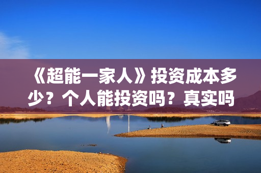 《超能一家人》投资成本多少？个人能投资吗？真实吗 (超能一家人在线观看完整免费观看国语)