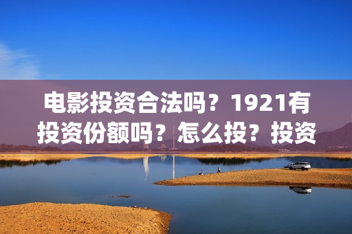 电影投资合法吗？1921有投资份额吗？怎么投？投资流程是什么？(羊城烈爆电影投资合法吗)