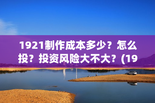 1921制作成本多少？怎么投？投资风险大不大？(1917制作成本)
