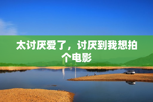 太讨厌爱了，讨厌到我想拍个电影