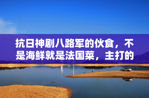 抗日神剧八路军的伙食，不是海鲜就是法国菜，主打的就是一个上流