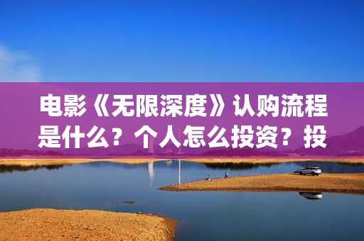 电影《无限深度》认购流程是什么？个人怎么投资？投资成本是多少？(无限深度电影百度百科)