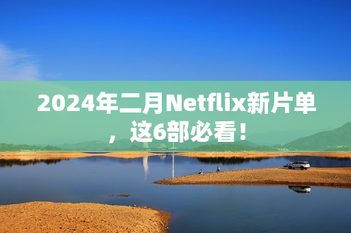 2024年二月Netflix新片单，这6部必看！