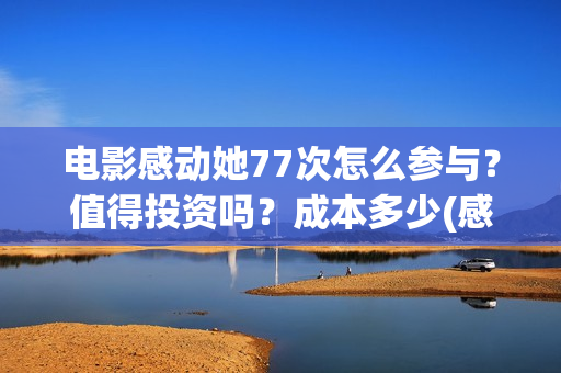电影感动她77次怎么参与？值得投资吗？成本多少(感动她77次电影完整版星辰)