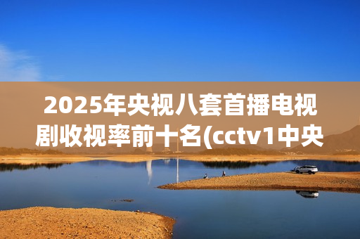 2025年央视八套首播电视剧收视率前十名(cctv1中央电视台)