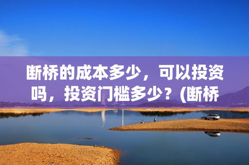 断桥的成本多少，可以投资吗，投资门槛多少？(断桥厂家投资多少钱)