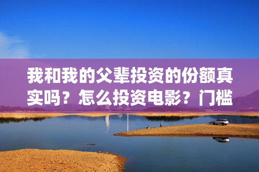 我和我的父辈投资的份额真实吗？怎么投资电影？门槛是多少(我和我的父辈投资方)