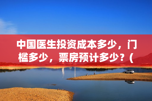 中国医生投资成本多少,门槛多少,票房预计多少?(中国医生总投资) 中国医生投资成本多少,门槛多少,票房预计多少?(中国医生总投资)
