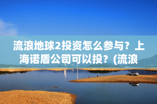 流浪地球2投资怎么参与？上海诺盾公司可以投？(流浪地球2讲的是什么)