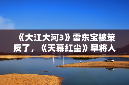 《大江大河3》雷东宝被策反了，《天幕红尘》早将人性说得太清楚