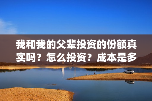 我和我的父辈投资的份额真实吗?怎么投资?成本是多少(我和我的父辈热议) 我和我的父辈投资的份额真实吗?怎么投资?成本是多少(我和我的父辈热议)