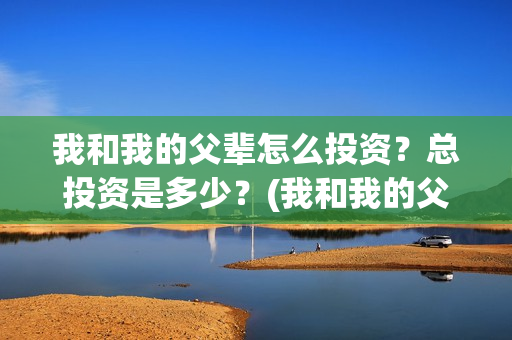 我和我的父辈怎么投资？总投资是多少？(我和我的父辈见解)