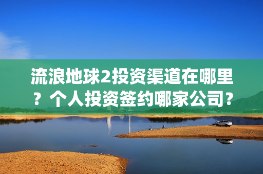流浪地球2投资渠道在哪里？个人投资签约哪家公司？(流浪地球2投资方都有哪些公司)