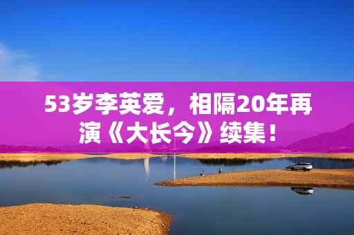 53岁李英爱，相隔20年再演《大长今》续集！