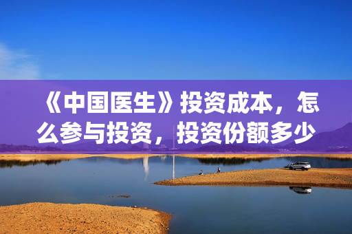 《中国医生》投资成本，怎么参与投资，投资份额多少钱一份？(中国医生2021首映网)