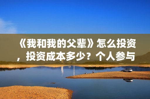 《我和我的父辈》怎么投资，投资成本多少？个人参与投资正规流程？(我和我的父辈《少年行》)