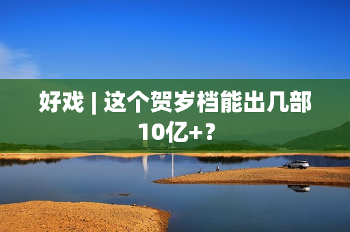 好戏 | 这个贺岁档能出几部10亿+？