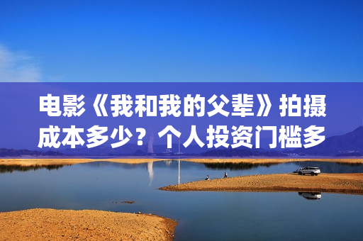 电影《我和我的父辈》拍摄成本多少？个人投资门槛多少？值得投资吗？(电影我和我的连长)