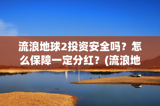 流浪地球2投资安全吗？怎么保障一定分红？(流浪地球2投资方都有哪些公司)