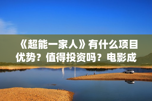 《超能一家人》有什么项目优势？值得投资吗？电影成本多少？(超能一家人演员表)