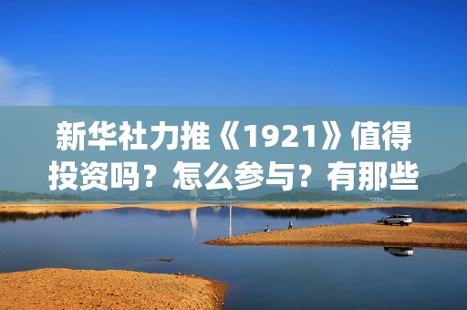 新华社力推《1921》值得投资吗？怎么参与？有那些风险？(新华社2020)