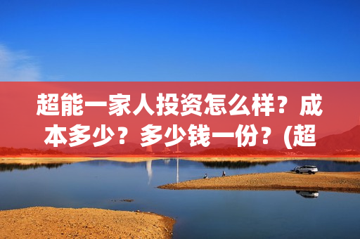 超能一家人投资怎么样？成本多少？多少钱一份？(超能一家人总投资)