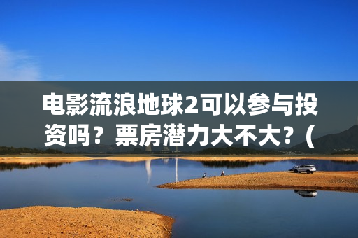 电影流浪地球2可以参与投资吗？票房潜力大不大？(电影流浪地球2在线观看完整视频)