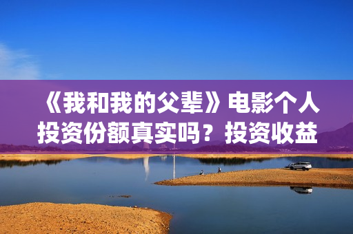 《我和我的父辈》电影个人投资份额真实吗？投资收益高吗？(我和我的父辈电影免费播放完整版观后感)