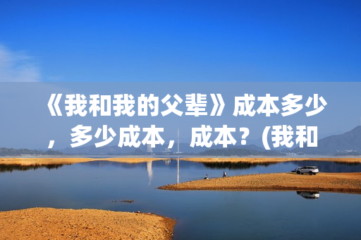 《我和我的父辈》成本多少，多少成本，成本？(我和我的父辈《少年行》)