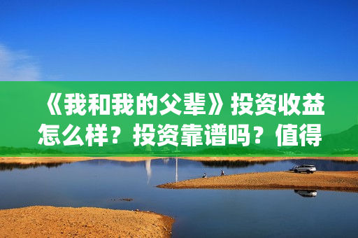 《我和我的父辈》投资收益怎么样？投资靠谱吗？值得投吗？(我和我的父辈之乘风)