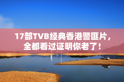 17部TVB经典香港警匪片，全都看过证明你老了！