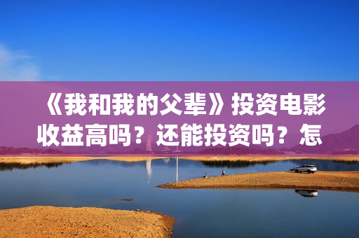 《我和我的父辈》投资电影收益高吗？还能投资吗？怎么投(《我和我的父辈》)