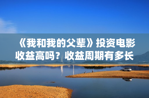 《我和我的父辈》投资电影收益高吗?收益周期有多长?有多久?(我和我的父辈剧情介绍) 《我和我的父辈》投资电影收益高吗?收益周期有多长?有多久?(我和我的父辈剧情介绍)