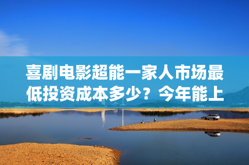 喜剧电影超能一家人市场最低投资成本多少？今年能上映吗？投资值得吗(超能1+1)
