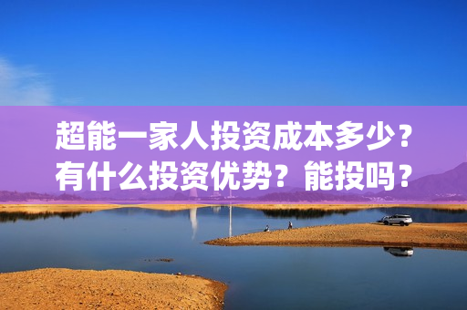 超能一家人投资成本多少？有什么投资优势？能投吗？(超能一家人电影投资方)