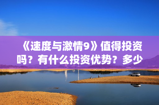 《速度与激情9》值得投资吗?有什么投资优势?多少成本?(速度与激情9特别行动) 《速度与激情9》值得投资吗?有什么投资优势?多少成本?(速度与激情9特别行动)