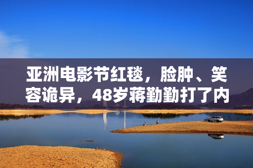 亚洲电影节红毯，脸肿、笑容诡异，48岁蒋勤勤打了内娱女星的脸