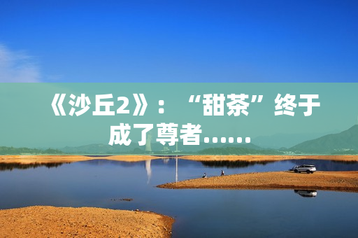 《沙丘2》：“甜茶”终于成了尊者……