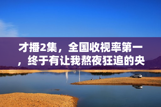 才播2集，全国收视率第一，终于有让我熬夜狂追的央视反腐剧了！