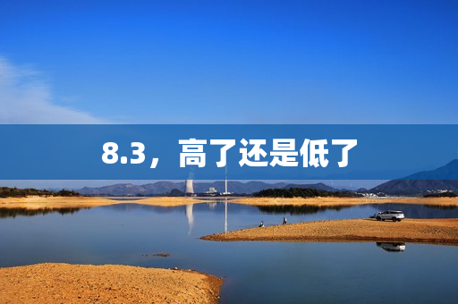 8.3，高了还是低了