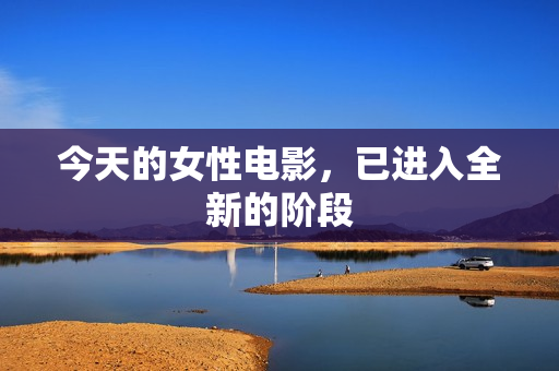 今天的女性电影，已进入全新的阶段