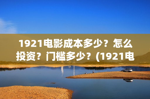 1921电影成本多少?怎么投资?门槛多少?(1921电影成本多少) 1921电影成本多少?怎么投资?门槛多少?(1921电影成本多少)