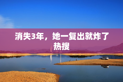 消失3年，她一复出就炸了热搜