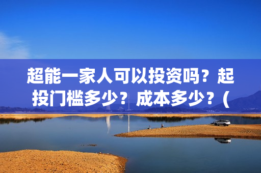 超能一家人可以投资吗？起投门槛多少？成本多少？(超能一家人能投吗)