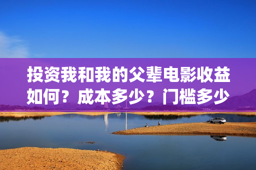 投资我和我的父辈电影收益如何？成本多少？门槛多少？(投资我和我的父辈能赚钱吗)
