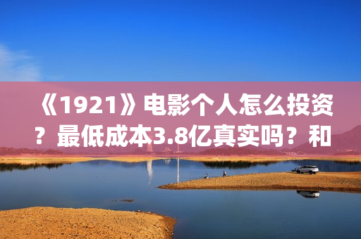 《1921》电影个人怎么投资？最低成本3.8亿真实吗？和什么公司签？(1921电影简介)