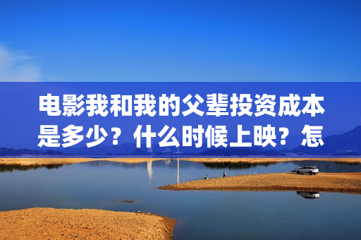 电影我和我的父辈投资成本是多少？什么时候上映？怎么分红？(电影我和我的父辈免费高清播放完整版观后感)