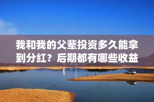 我和我的父辈投资多久能拿到分红？后期都有哪些收益？(我和我的父辈热议)