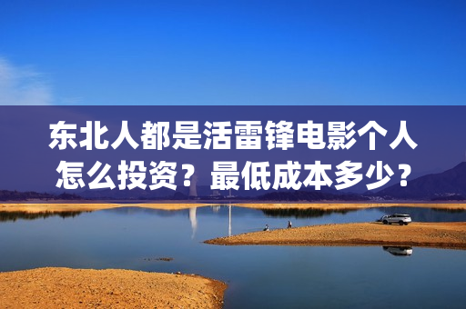 东北人都是活雷锋电影个人怎么投资？最低成本多少？(东北人都是活雷锋动画版)